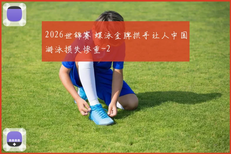 2026世锦赛 蝶泳金牌拱手让人中国游泳损失惨重
