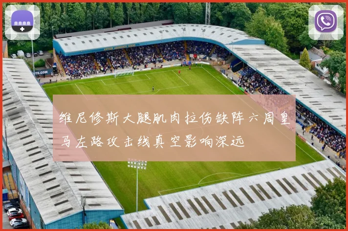 维尼修斯大腿肌肉拉伤缺阵六周皇马左路攻击线真空影响深远