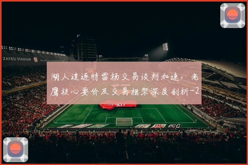 湖人追逐特雷杨交易谈判加速,老鹰核心要价及交易框架深度剖析