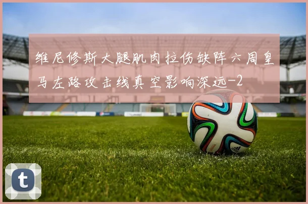 维尼修斯大腿肌肉拉伤缺阵六周皇马左路攻击线真空影响深远