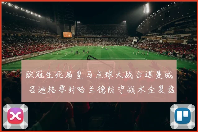 欧冠生死局皇马点球大战击退曼城 吕迪格零封哈兰德防守战术全复盘