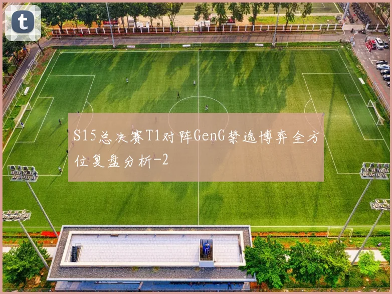 S15总决赛T1对阵GenG禁选博弈全方位复盘分析