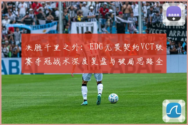 决胜千里之外：EDG无畏契约VCT联赛夺冠战术深度复盘与破局思路全解