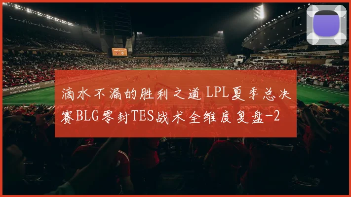 滴水不漏的胜利之道 LPL夏季总决赛BLG零封TES战术全维度复盘