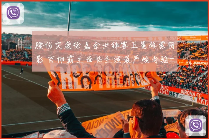 腰伤突袭徐嘉余世锦赛卫冕路蒙阴影 百仰霸主面临生涯最严峻考验