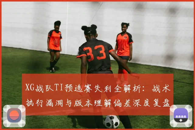 XG战队TI预选赛失利全解析:战术执行漏洞与版本理解偏差深度复盘