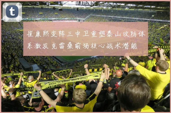 崔康熙变阵三中卫重塑泰山攻防体系激发克雷桑前场核心战术潜能