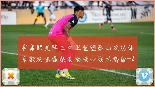 崔康熙变阵三中卫重塑泰山攻防体系激发克雷桑前场核心战术潜能