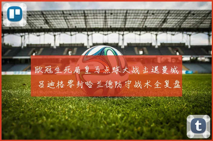 欧冠生死局皇马点球大战击退曼城 吕迪格零封哈兰德防守战术全复盘