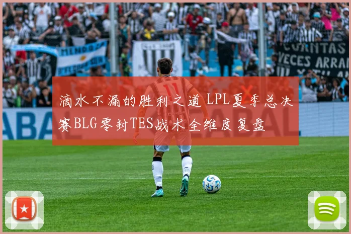 滴水不漏的胜利之道 LPL夏季总决赛BLG零封TES战术全维度复盘