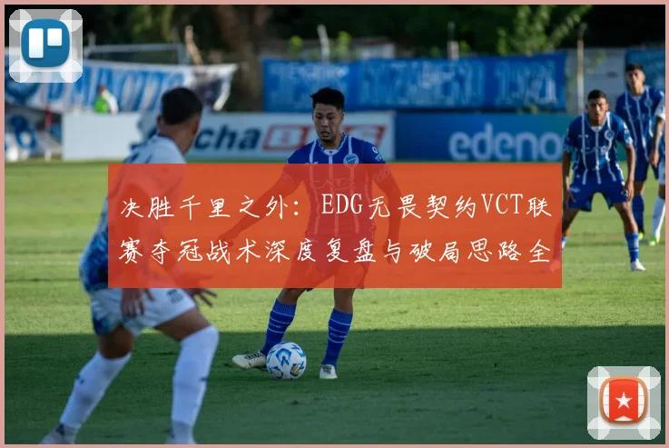 决胜千里之外:EDG无畏契约VCT联赛夺冠战术深度复盘与破局思路全解