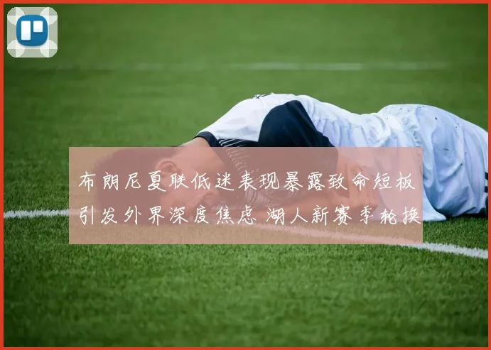 布朗尼夏联低迷表现暴露致命短板引发外界深度焦虑 湖人新赛季轮换前景疑云密布悬念丛生考验决策