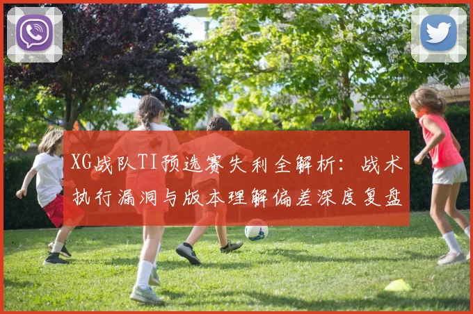 XG战队TI预选赛失利全解析:战术执行漏洞与版本理解偏差深度复盘