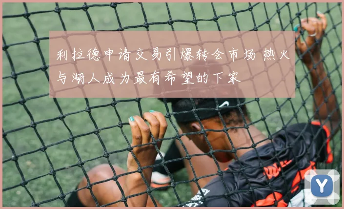 利拉德申请交易引爆转会市场 热火与湖人成为最有希望的下家