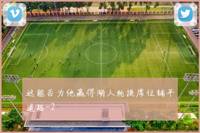 这能否为他赢得湖人轮换席位铺平道路
